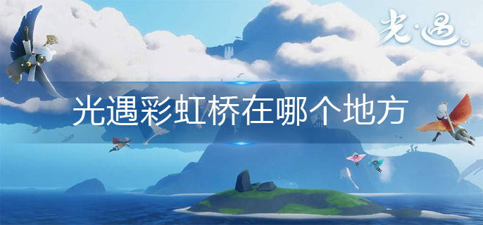 光遇彩虹桥在哪个地方-彩虹桥位置分享